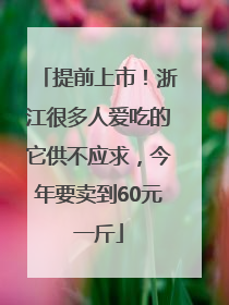 提前上市！浙江很多人爱吃的它供不应求，今年要卖到60元一斤