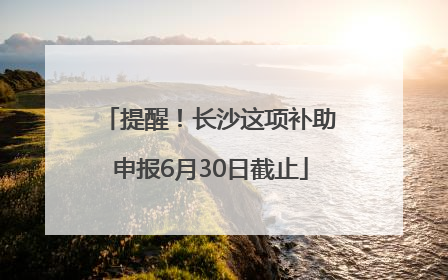 提醒！长沙这项补助申报6月30日截止