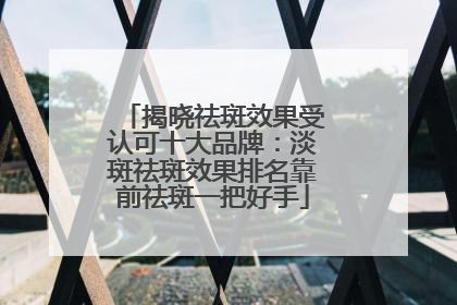 揭晓祛斑效果受认可十大品牌：淡斑祛斑效果排名靠前祛斑一把好手