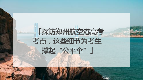 探访郑州航空港高考考点，这些细节为考生撑起“公平伞”