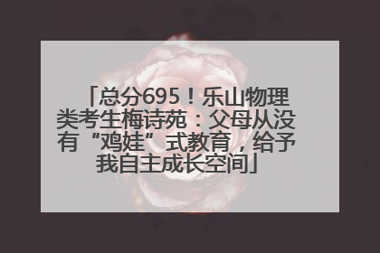总分695！乐山物理类考生梅诗苑：父母从没有“鸡娃”式教育，给予我自主成长空间