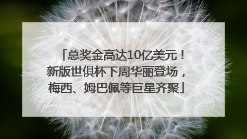 总奖金高达10亿美元！新版世俱杯下周华丽登场，梅西、姆巴佩等巨星齐聚