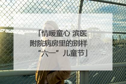 情暖童心 滨医附院病房里的别样“六一”儿童节