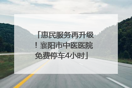惠民服务再升级！襄阳市中医医院免费停车4小时
