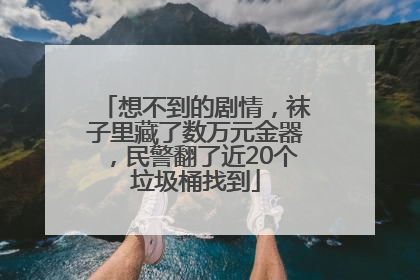 想不到的剧情，袜子里藏了数万元金器，民警翻了近20个垃圾桶找到