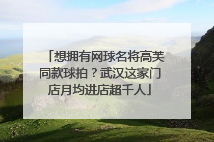 想拥有网球名将高芙同款球拍？武汉这家门店月均进店超千人