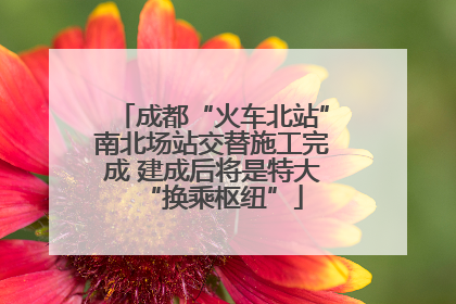成都“火车北站”南北场站交替施工完成 建成后将是特大“换乘枢纽”