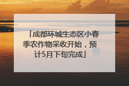 成都环城生态区小春季农作物采收开始，预计5月下旬完成