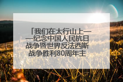 我们在太行山上——纪念中国人民抗日战争暨世界反法西斯战争胜利80周年主题征文活动