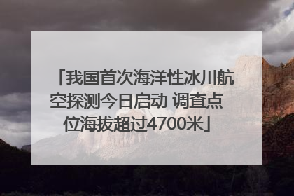 我国首次海洋性冰川航空探测今日启动 调查点位海拔超过4700米