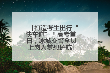 打造考生出行“快车道”！高考首日，冰城交警全员上岗为梦想护航