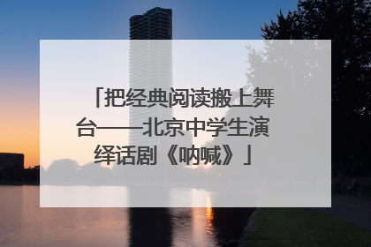 把经典阅读搬上舞台——北京中学生演绎话剧《呐喊》