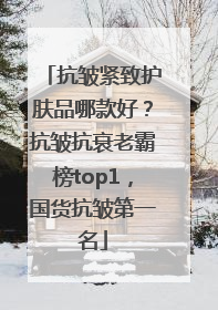 抗皱紧致护肤品哪款好？抗皱抗衰老霸榜top1，国货抗皱第一名