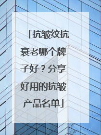 抗皱纹抗衰老哪个牌子好？分享好用的抗皱产品名单