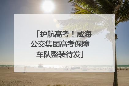 护航高考!威海公交集团高考保障车队整装待发