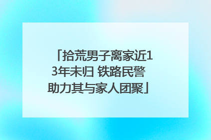拾荒男子离家近13年未归 铁路民警助力其与家人团聚