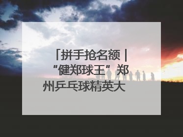 拼手抢名额｜“健郑球王”郑州乒乓球精英大奖赛报名火热