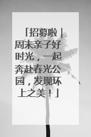 招募啦｜周末亲子好时光，一起奔赴春光公园，发现环上之美！