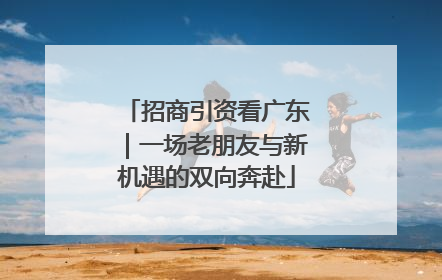 招商引资看广东｜一场老朋友与新机遇的双向奔赴