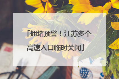 拥堵预警！江苏多个高速入口临时关闭