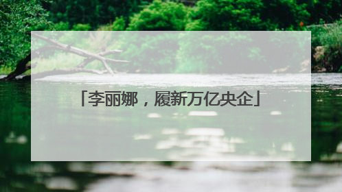李丽娜，履新万亿央企