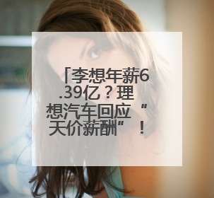 李想年薪6.39亿？理想汽车回应“天价薪酬”！拿到需倒贴2.3亿