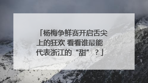 杨梅争鲜赛开启舌尖上的狂欢 看看谁最能代表浙江的“甜”？