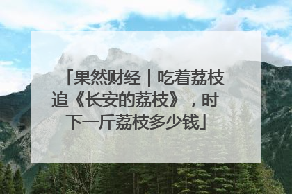 果然财经｜吃着荔枝追《长安的荔枝》，时下一斤荔枝多少钱