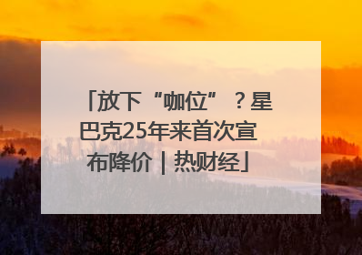 放下“咖位”？星巴克25年来首次宣布降价｜热财经