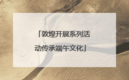 敦煌开展系列活动传承端午文化