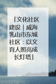 文化社区建设｜威海乳山市东城社区：以文育人照亮成长灯塔