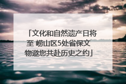 文化和自然遗产日将至 崂山区5处省保文物邀您共赴历史之约