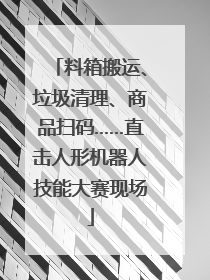 料箱搬运、垃圾清理、商品扫码……直击人形机器人技能大赛现场