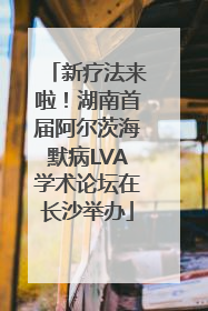 新疗法来啦！湖南首届阿尔茨海默病LVA学术论坛在长沙举办