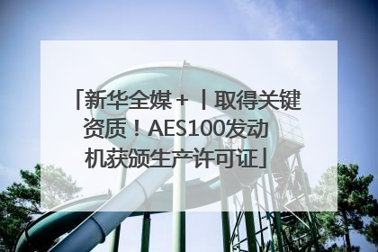 新华全媒＋丨取得关键资质！AES100发动机获颁生产许可证