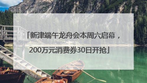 新津端午龙舟会本周六启幕，200万元消费券30日开抢