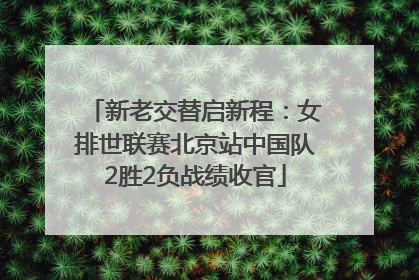 新老交替启新程：女排世联赛北京站中国队2胜2负战绩收官