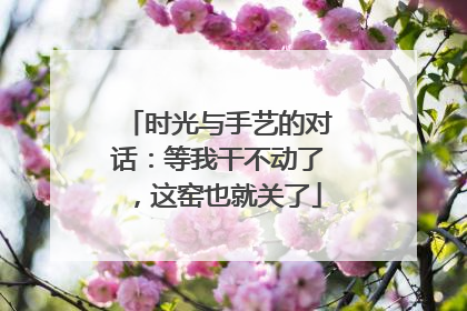 时光与手艺的对话：等我干不动了，这窑也就关了