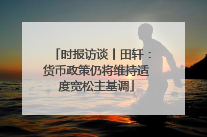 时报访谈丨田轩：货币政策仍将维持适度宽松主基调