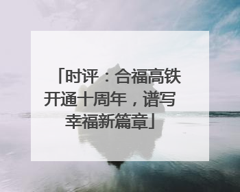 时评：合福高铁开通十周年，谱写幸福新篇章