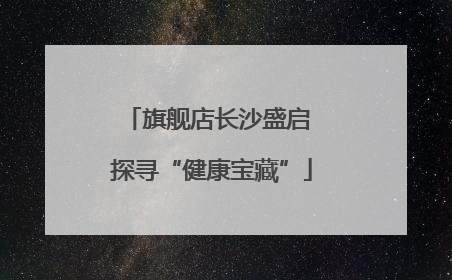 旗舰店长沙盛启 探寻“健康宝藏”