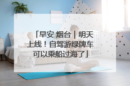 早安 烟台｜明天上线！自驾游绿牌车可以乘船过海了