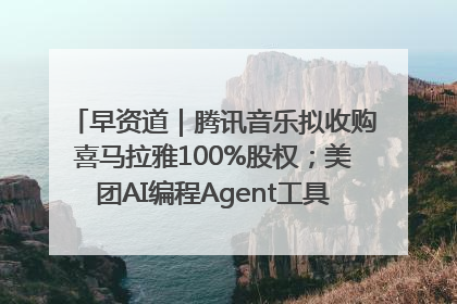 早资道｜腾讯音乐拟收购喜马拉雅100%股权；美团AI编程Agent工具NoCode上线