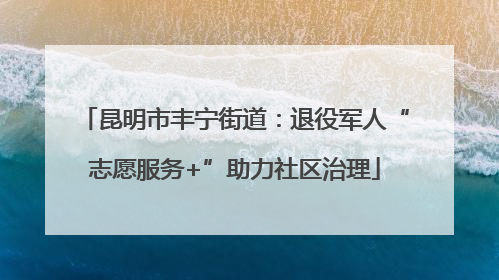 昆明市丰宁街道：退役军人“志愿服务+”助力社区治理