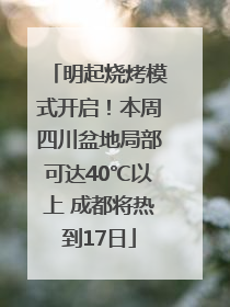 明起烧烤模式开启！本周四川盆地局部可达40℃以上 成都将热到17日