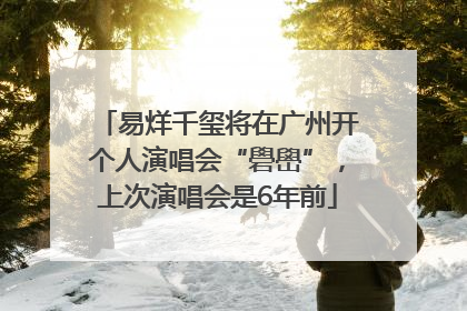 易烊千玺将在广州开个人演唱会“礐嶨”，上次演唱会是6年前