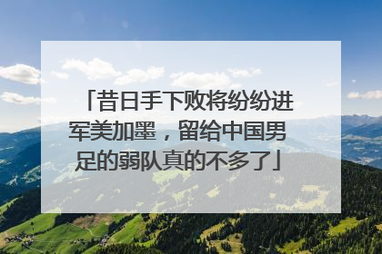 昔日手下败将纷纷进军美加墨，留给中国男足的弱队真的不多了