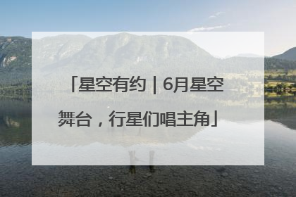 星空有约｜6月星空舞台，行星们唱主角