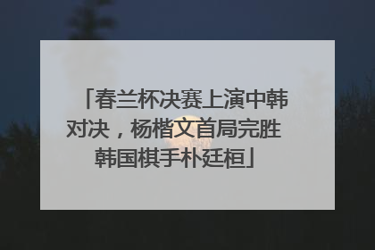 春兰杯决赛上演中韩对决，杨楷文首局完胜韩国棋手朴廷桓