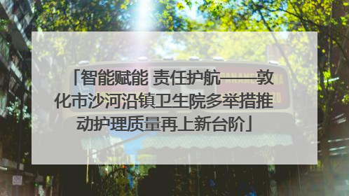 智能赋能 责任护航——敦化市沙河沿镇卫生院多举措推动护理质量再上新台阶